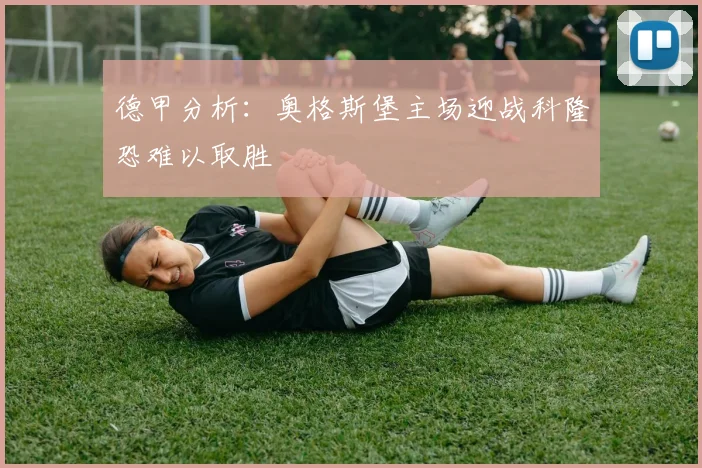 德甲分析：奥格斯堡主场迎战科隆恐难以取胜
