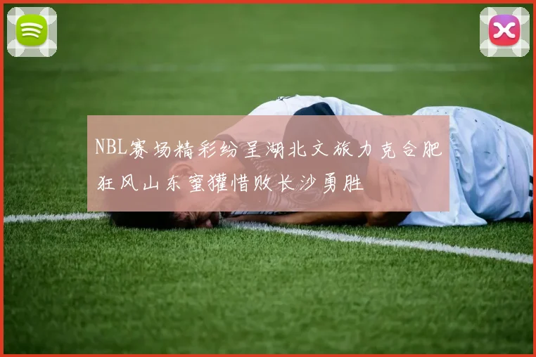 NBL赛场精彩纷呈湖北文旅力克合肥狂风山东蜜獾惜败长沙勇胜