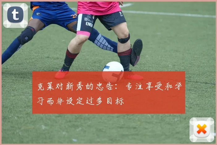 克莱对新秀的忠告：专注享受和学习而非设定过多目标