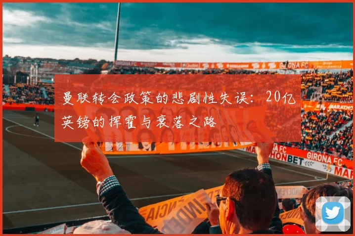 曼联转会政策的悲剧性失误：20亿英镑的挥霍与衰落之路