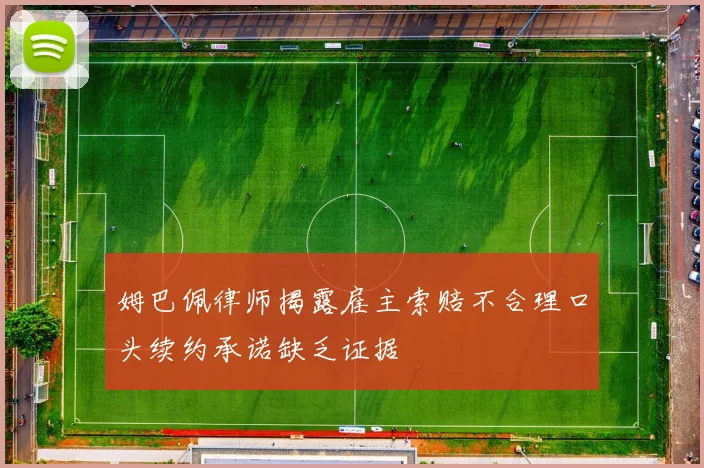 姆巴佩律师揭露雇主索赔不合理口头续约承诺缺乏证据