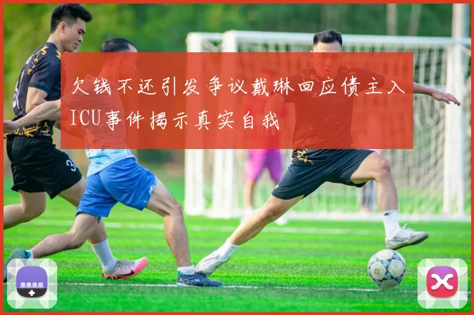 欠钱不还引发争议戴琳回应债主入ICU事件揭示真实自我