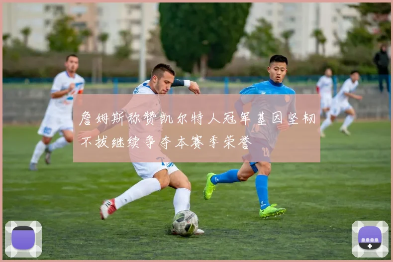 詹姆斯称赞凯尔特人冠军基因坚韧不拔继续争夺本赛季荣誉