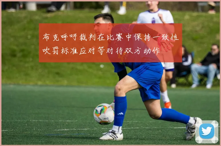 布克呼吁裁判在比赛中保持一致性吹罚标准应对等对待双方动作
