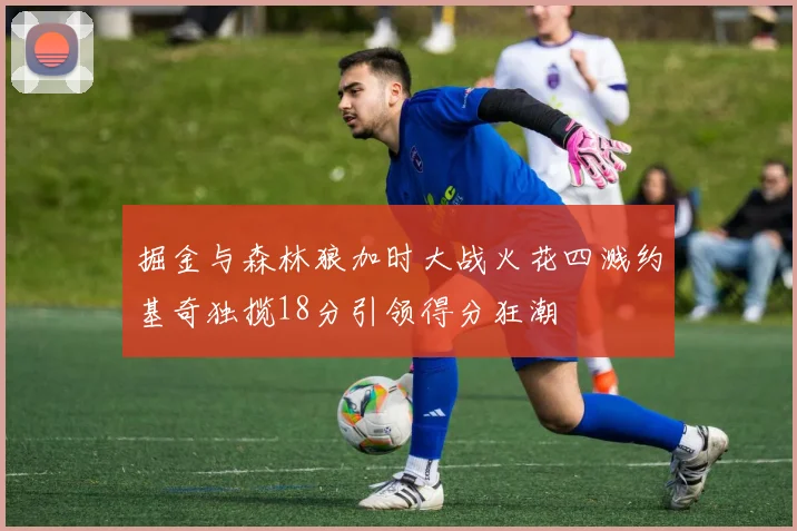 掘金与森林狼加时大战火花四溅约基奇独揽18分引领得分狂潮