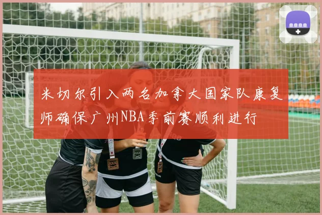 米切尔引入两名加拿大国家队康复师确保广州NBA季前赛顺利进行