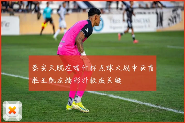 泰安天贶在喀什杯点球大战中获首胜王凯龙精彩扑救成关键