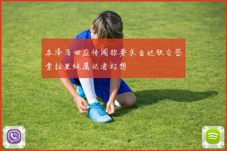 本泽马回应传闻称要求吉达联合签索拉里纯属记者幻想