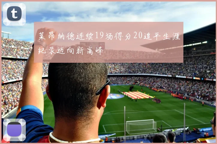 莱昂纳德连续19场得分20追平生涯纪录迈向新高峰