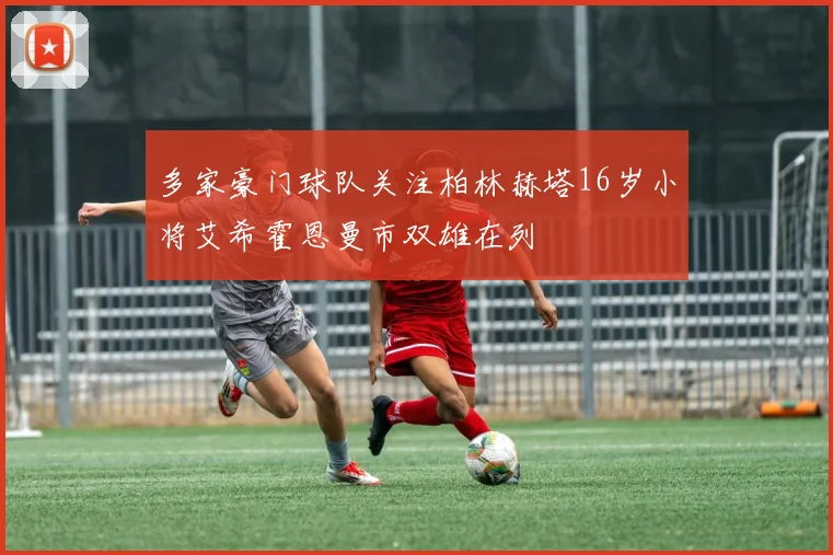 多家豪门球队关注柏林赫塔16岁小将艾希霍恩曼市双雄在列