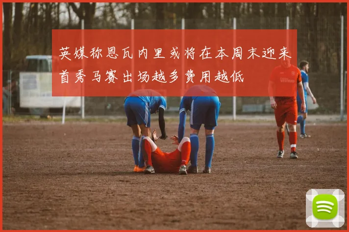 英媒称恩瓦内里或将在本周末迎来首秀马赛出场越多费用越低