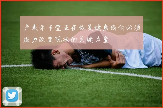 卢表示卡登正在恢复健康我们必须成为改变现状的关键力量
