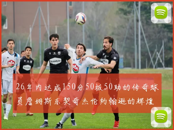 26年内达成150分50板50助的传奇球员詹姆斯东契奇杰伦约翰逊的辉煌成就