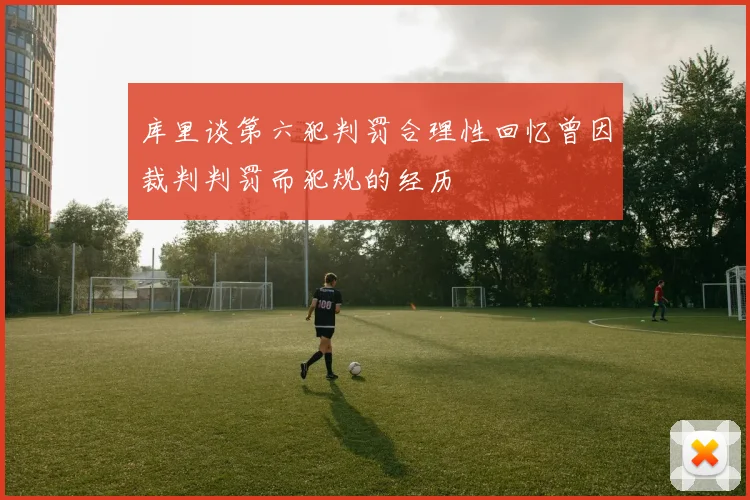 库里谈第六犯判罚合理性回忆曾因裁判判罚而犯规的经历