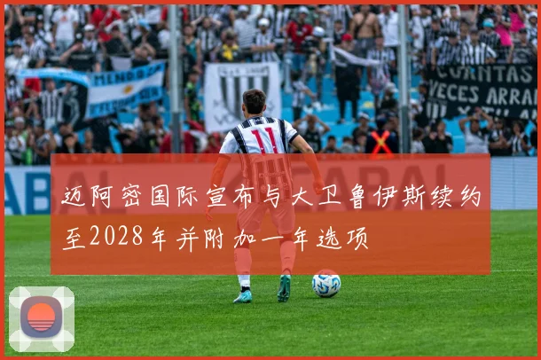 迈阿密国际宣布与大卫鲁伊斯续约至2028年并附加一年选项