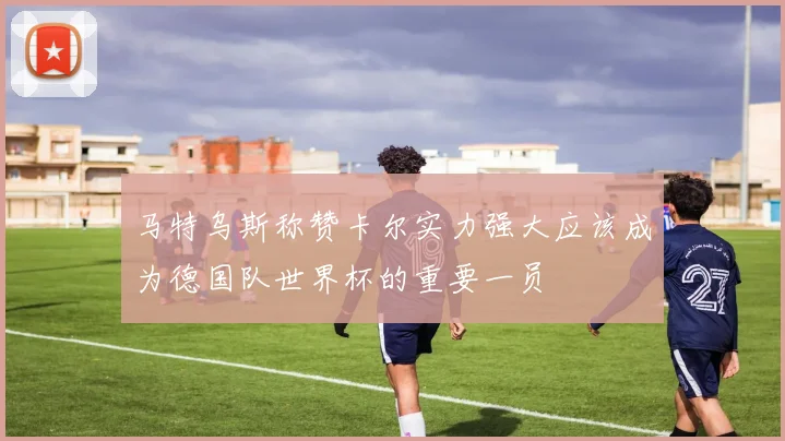 马特乌斯称赞卡尔实力强大应该成为德国队世界杯的重要一员