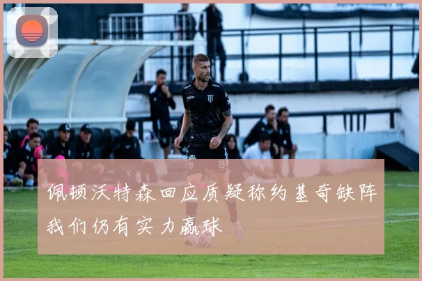 佩顿沃特森回应质疑称约基奇缺阵我们仍有实力赢球