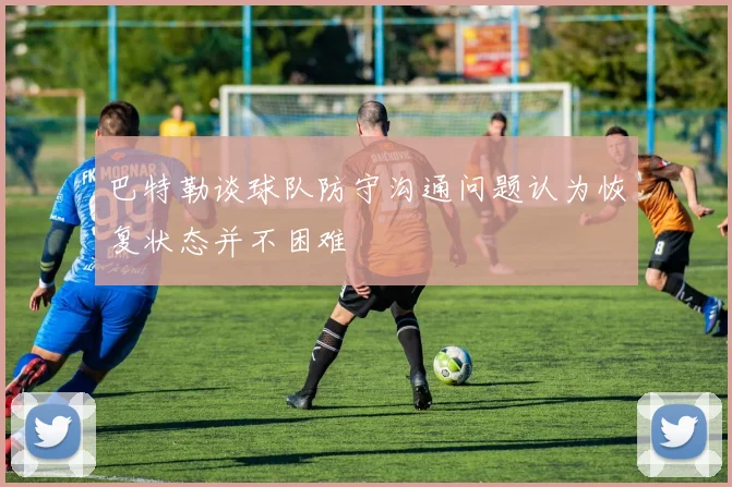 巴特勒谈球队防守沟通问题认为恢复状态并不困难