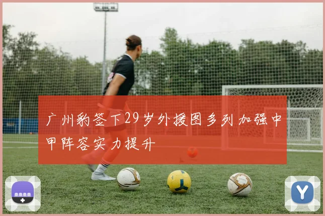 广州豹签下29岁外援图多列加强中甲阵容实力提升