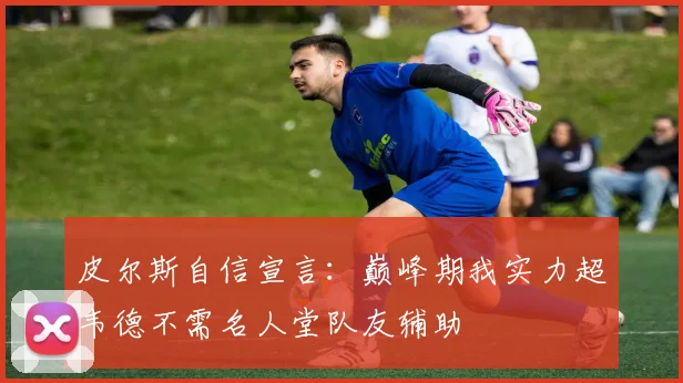 皮尔斯自信宣言：巅峰期我实力超韦德不需名人堂队友辅助