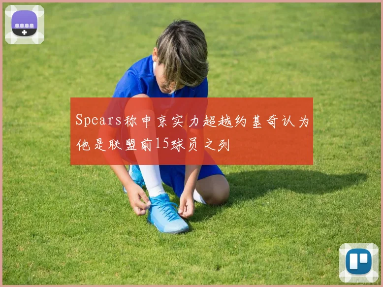 Spears称申京实力超越约基奇认为他是联盟前15球员之列