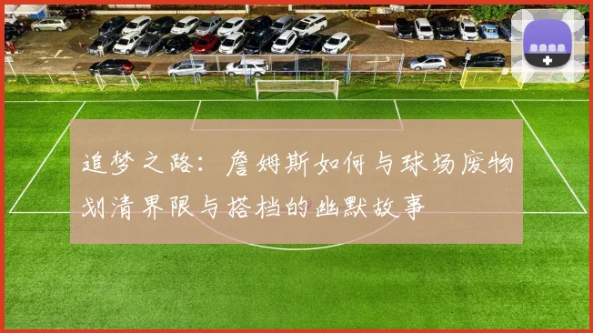 追梦之路：詹姆斯如何与球场废物划清界限与搭档的幽默故事