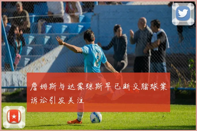 詹姆斯与达蒙琼斯早已断交赌球案诉讼引发关注