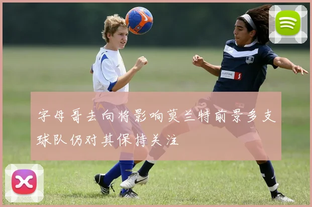 字母哥去向将影响莫兰特前景多支球队仍对其保持关注