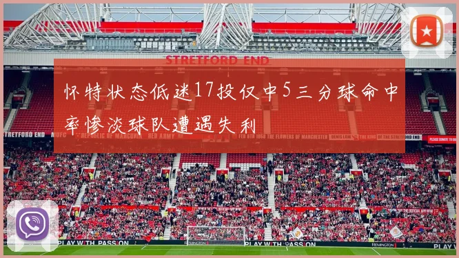 怀特状态低迷17投仅中5三分球命中率惨淡球队遭遇失利