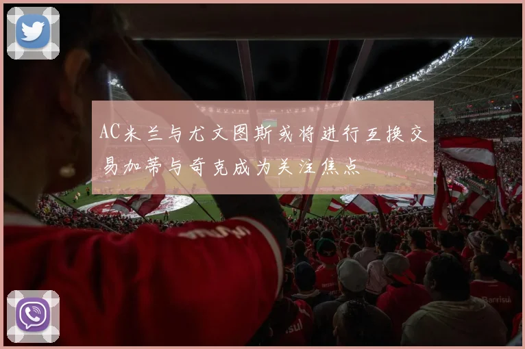 AC米兰与尤文图斯或将进行互换交易加蒂与奇克成为关注焦点